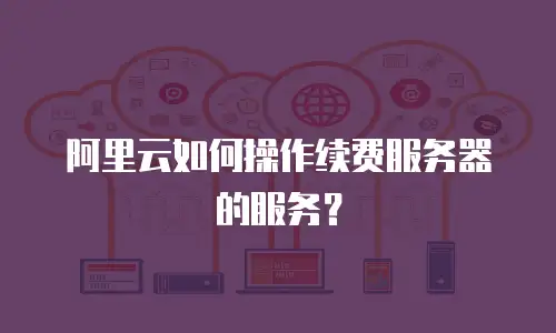阿里云如何操作续费服务器的服务？
