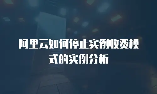 阿里云如何停止实例收费模式的实例分析