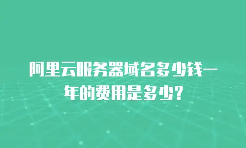 阿里云服务器域名多少钱一年的费用是多少？