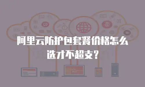 阿里云防护包套餐价格怎么选才不超支？