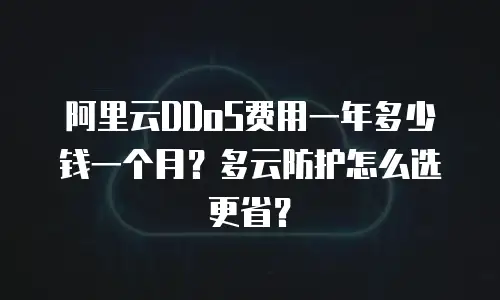 阿里云DDoS费用一年多少钱一个月？多云防护怎么选更省？