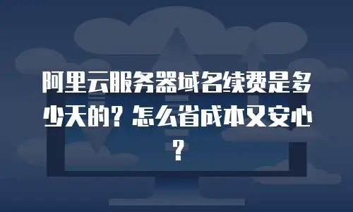 阿里云服务器域名续费是多少天的？怎么省成本又安心？