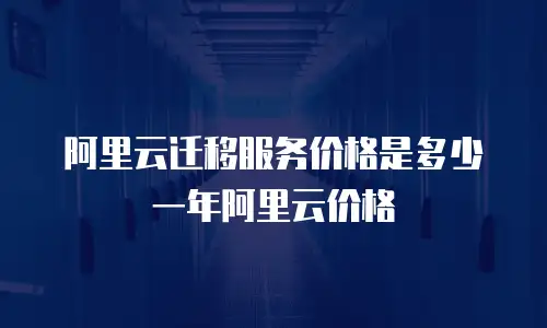 阿里云迁移服务价格是多少一年阿里云价格