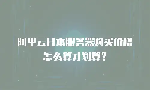 阿里云日本服务器购买价格怎么算才划算？