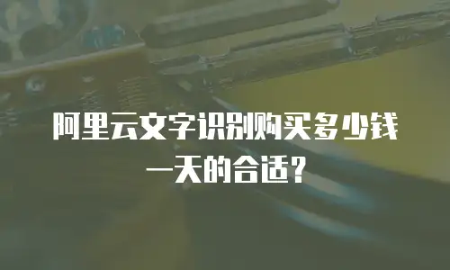 阿里云文字识别购买多少钱一天的合适？
