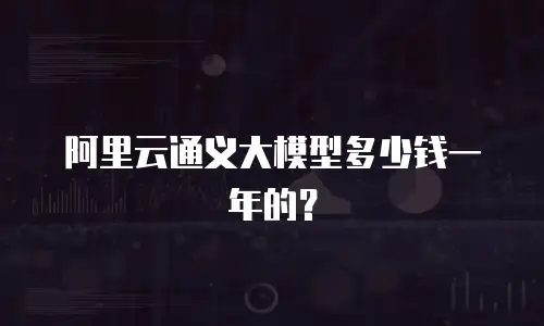 阿里云通义大模型多少钱一年的？