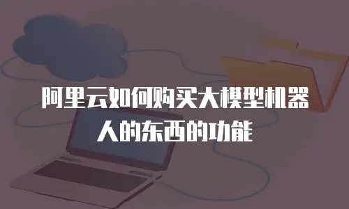 阿里云如何购买大模型机器人的东西的功能