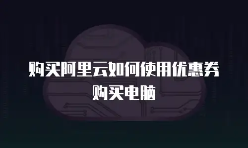 购买阿里云如何使用优惠券购买电脑