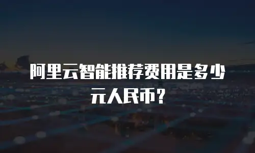 阿里云智能推荐费用是多少元人民币？