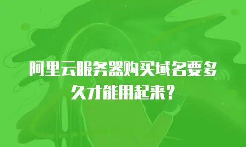阿里云服务器购买域名要多久才能用起来？