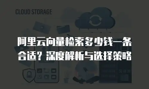 阿里云向量检索多少钱一条合适？深度解析与选择策略