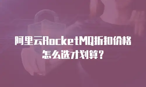 阿里云RocketMQ折扣价格怎么选才划算？