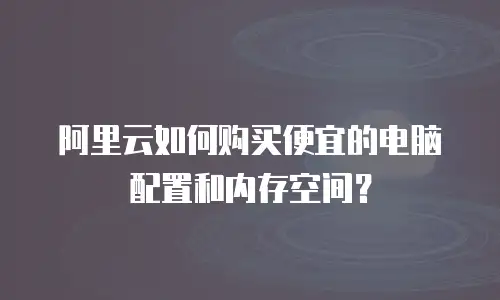 阿里云如何购买便宜的电脑配置和内存空间？