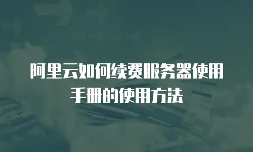 阿里云如何续费服务器使用手册的使用方法