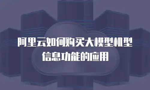 阿里云如何购买大模型机型信息功能的应用