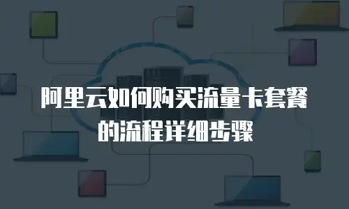 阿里云如何购买流量卡套餐的流程详细步骤