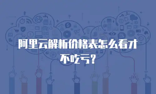 阿里云解析价格表怎么看才不吃亏？