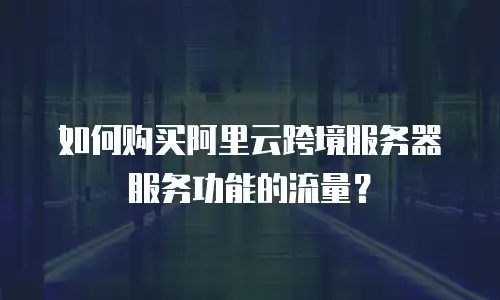 如何购买阿里云跨境服务器服务功能的流量？