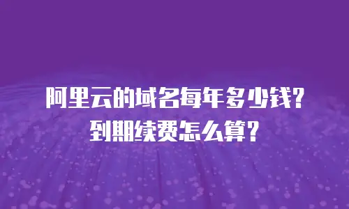阿里云的域名每年多少钱？到期续费怎么算？