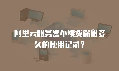阿里云服务器不续费保留多久的使用记录？