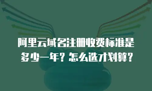 阿里云域名注册收费标准是多少一年？怎么选才划算？
