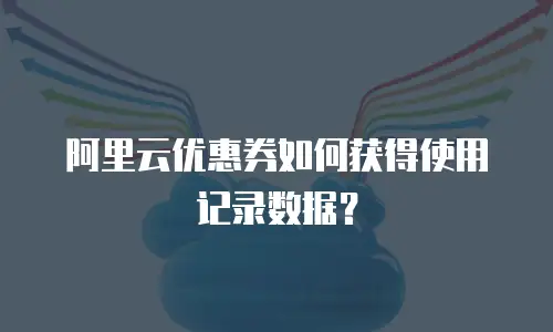 阿里云优惠券如何获得使用记录数据？