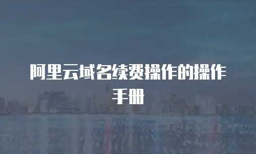阿里云域名续费操作的操作手册