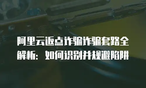 阿里云返点诈骗诈骗套路全解析：如何识别并规避陷阱