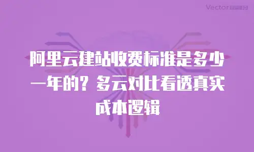 阿里云建站收费标准是多少一年的？多云对比看透真实成本逻辑