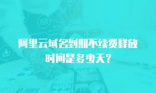 阿里云域名到期不续费释放时间是多少天？