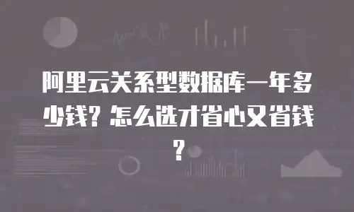 阿里云关系型数据库一年多少钱？怎么选才省心又省钱？