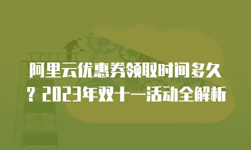 阿里云优惠券领取时间多久？2023年双十一活动全解析