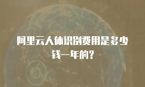 阿里云人体识别费用是多少钱一年的？