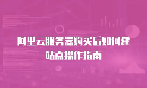 阿里云服务器购买后如何建站点操作指南