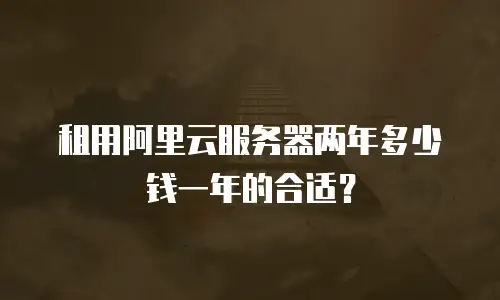 租用阿里云服务器两年多少钱一年的合适？