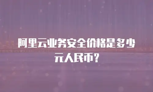 阿里云业务安全价格是多少元人民币？