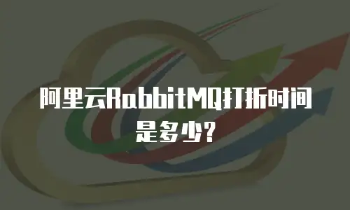阿里云RabbitMQ打折时间是多少？