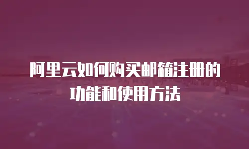 阿里云如何购买邮箱注册的功能和使用方法