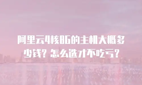 阿里云4核8G的主机大概多少钱？怎么选才不吃亏？