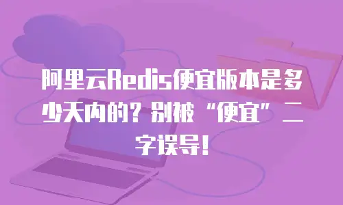 阿里云Redis便宜版本是多少天内的？别被“便宜”二字误导！