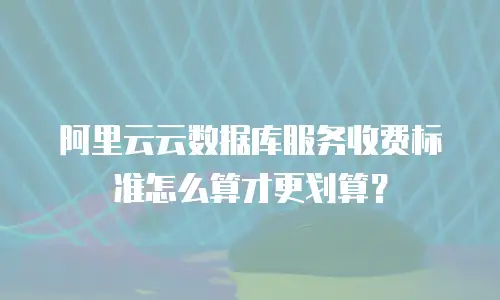阿里云云数据库服务收费标准怎么算才更划算？