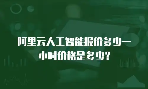 阿里云人工智能报价多少一小时价格是多少？