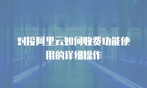 对接阿里云如何收费功能使用的详细操作
