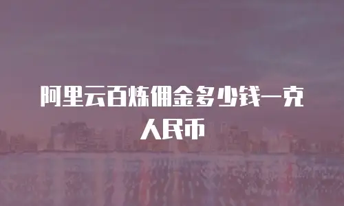 阿里云百炼佣金多少钱一克人民币