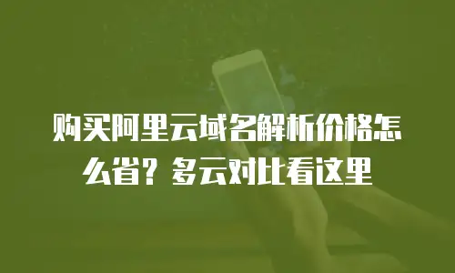购买阿里云域名解析价格怎么省？多云对比看这里