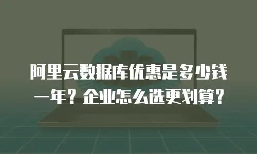 阿里云数据库优惠是多少钱一年？企业怎么选更划算？