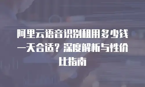 阿里云语音识别租用多少钱一天合适？深度解析与性价比指南