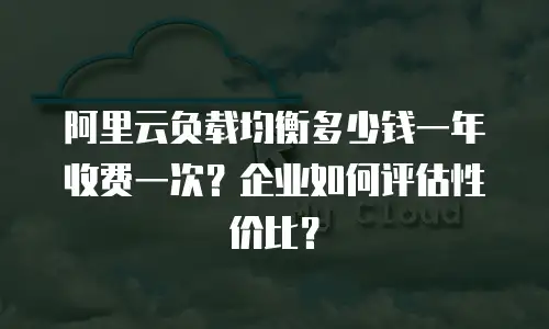 阿里云负载均衡多少钱一年收费一次？企业如何评估性价比？