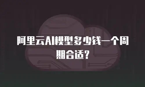 阿里云AI模型多少钱一个周期合适？