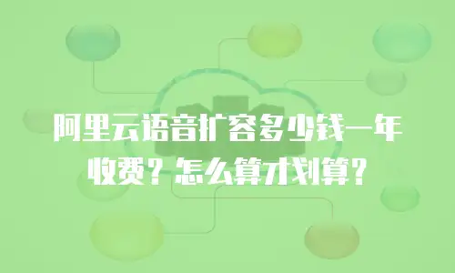阿里云语音扩容多少钱一年收费？怎么算才划算？